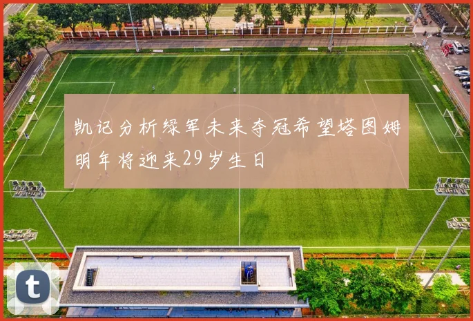凯记分析绿军未来夺冠希望塔图姆明年将迎来29岁生日