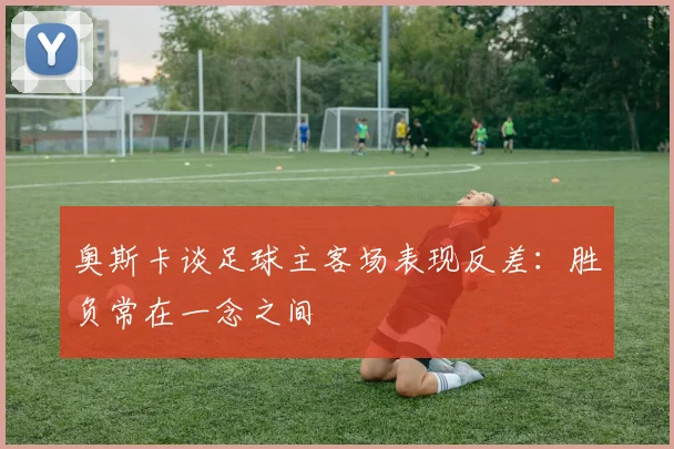 奥斯卡谈足球主客场表现反差：胜负常在一念之间