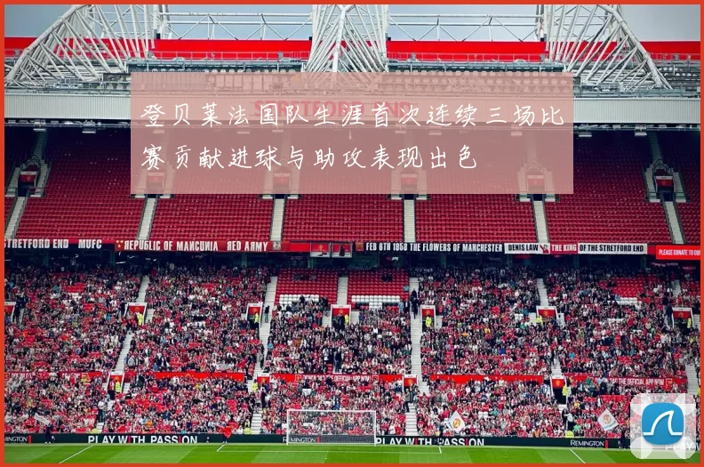 登贝莱法国队生涯首次连续三场比赛贡献进球与助攻表现出色