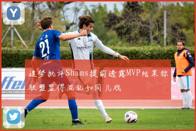 追梦批评Shams提前透露MVP结果称联盟显得混乱如同儿戏