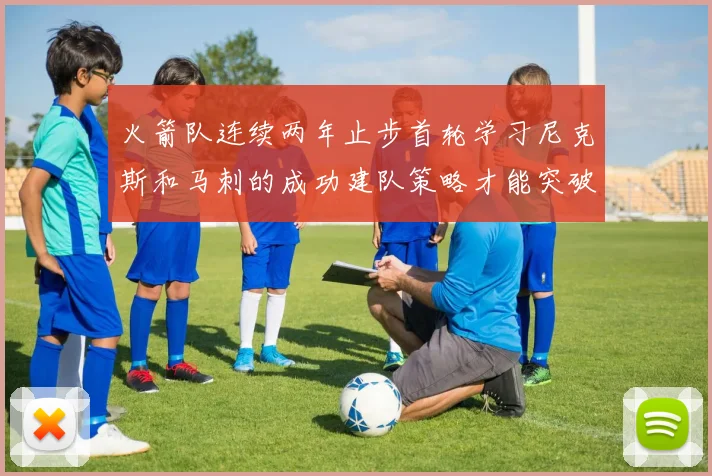 火箭队连续两年止步首轮学习尼克斯和马刺的成功建队策略才能突破瓶颈