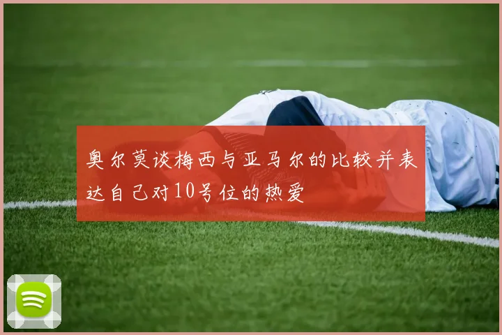 奥尔莫谈梅西与亚马尔的比较并表达自己对10号位的热爱