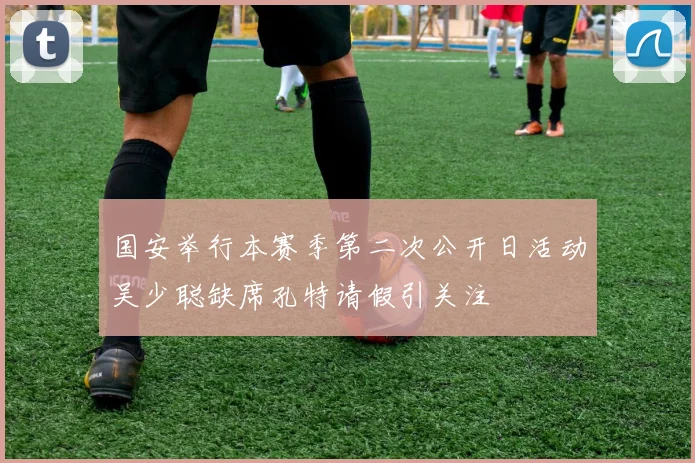 国安举行本赛季第二次公开日活动吴少聪缺席孔特请假引关注