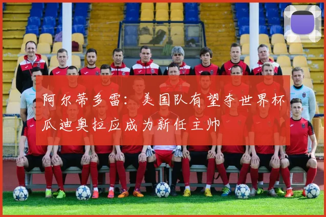 阿尔蒂多雷：美国队有望夺世界杯瓜迪奥拉应成为新任主帅