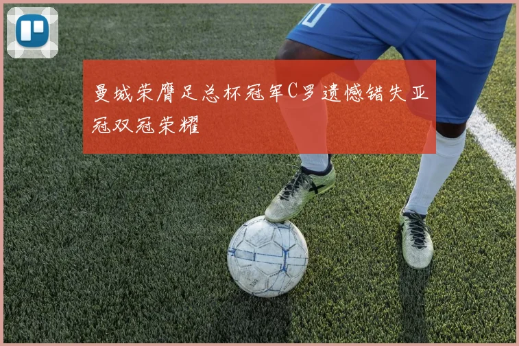 曼城荣膺足总杯冠军C罗遗憾错失亚冠双冠荣耀