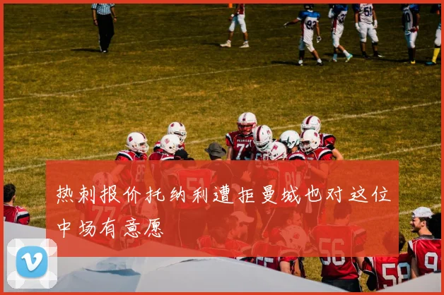 热刺报价托纳利遭拒曼城也对这位中场有意愿