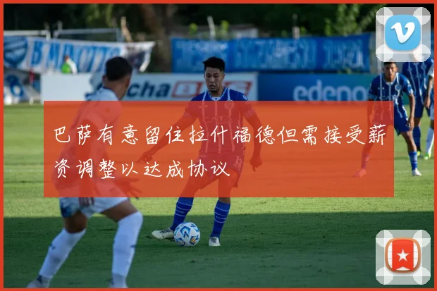巴萨有意留住拉什福德但需接受薪资调整以达成协议