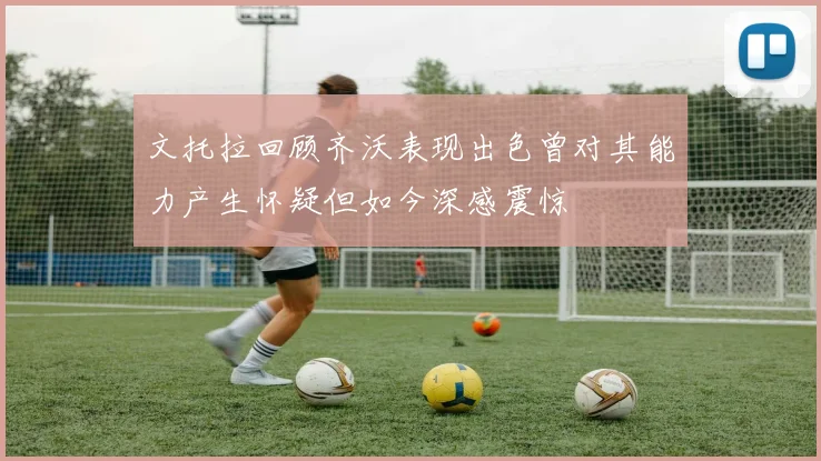 文托拉回顾齐沃表现出色曾对其能力产生怀疑但如今深感震惊