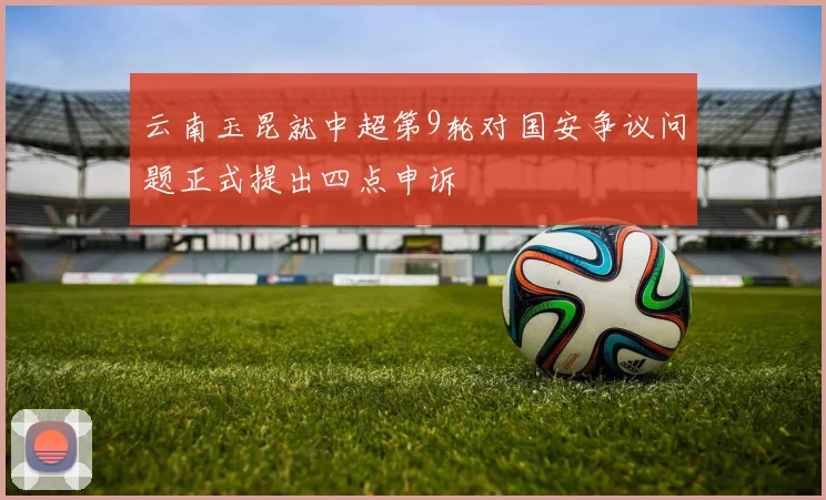云南玉昆就中超第9轮对国安争议问题正式提出四点申诉