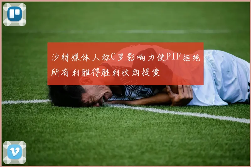 沙特媒体人称C罗影响力使PIF拒绝所有利雅得胜利收购提案