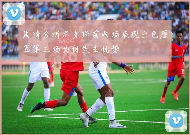 周琦分析尼克斯前两场表现出色原因第三场为何失去优势