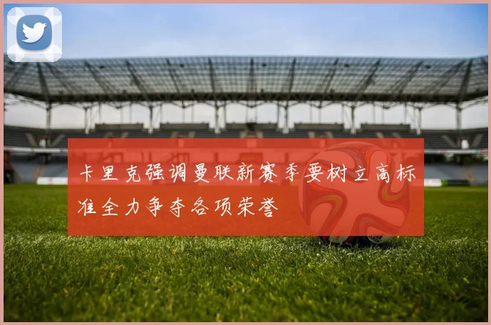 卡里克强调曼联新赛季要树立高标准全力争夺各项荣誉