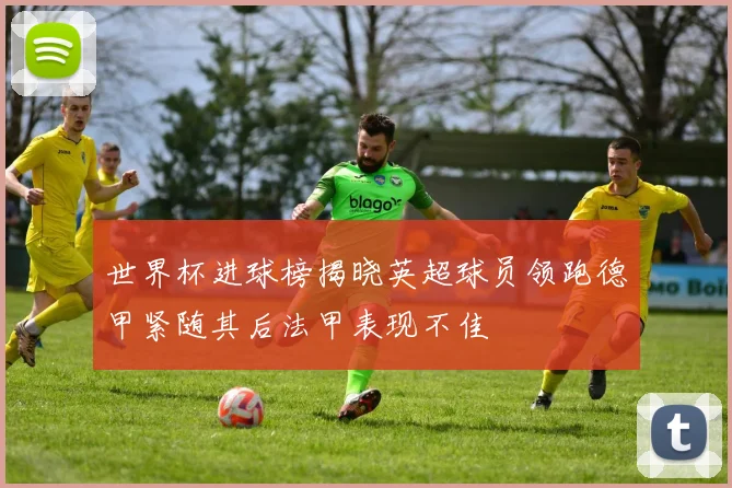 世界杯进球榜揭晓英超球员领跑德甲紧随其后法甲表现不佳