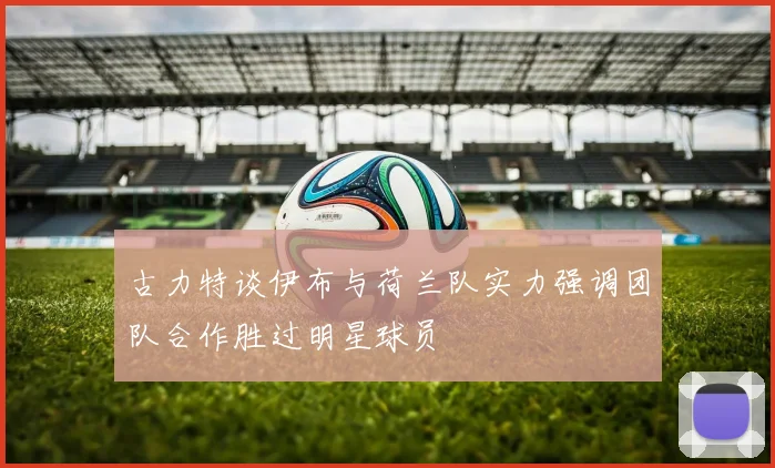 古力特谈伊布与荷兰队实力强调团队合作胜过明星球员