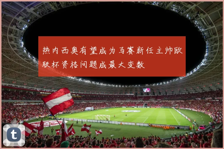 热内西奥有望成为马赛新任主帅欧联杯资格问题成最大变数