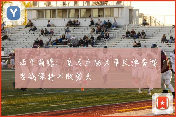 西甲前瞻：皇马主场力争反弹黄潜客战保持不败势头