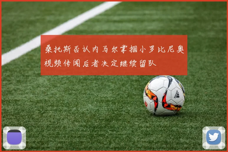 桑托斯否认内马尔掌掴小罗比尼奥视频传闻后者决定继续留队