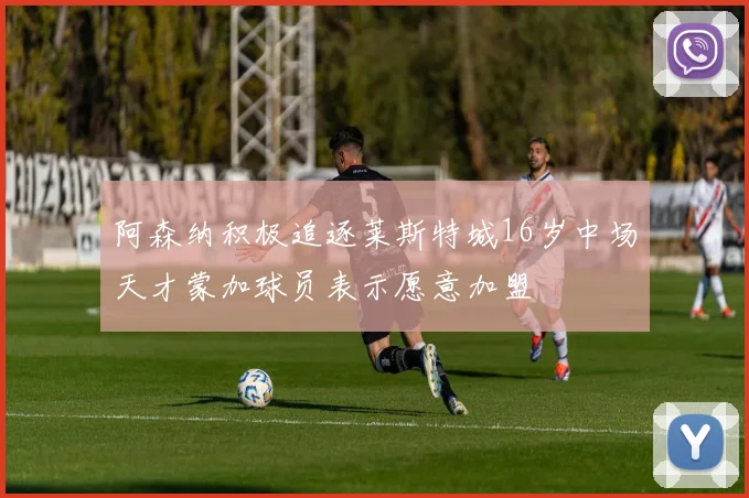 阿森纳积极追逐莱斯特城16岁中场天才蒙加球员表示愿意加盟