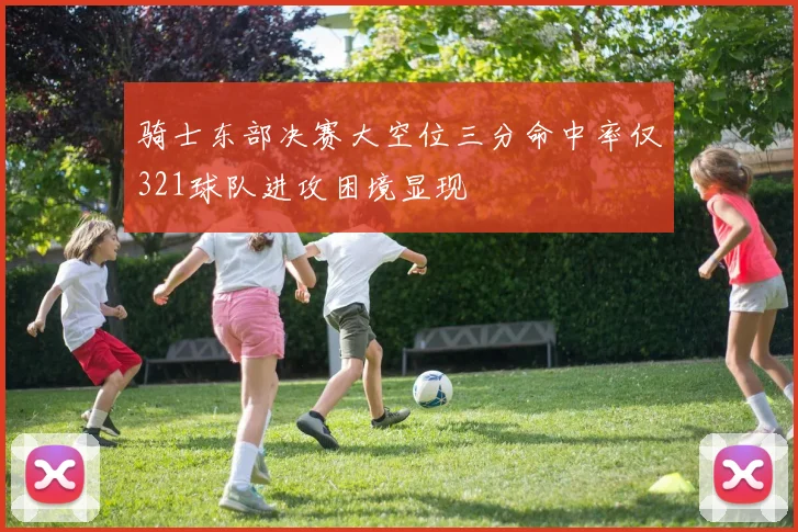 骑士东部决赛大空位三分命中率仅321球队进攻困境显现