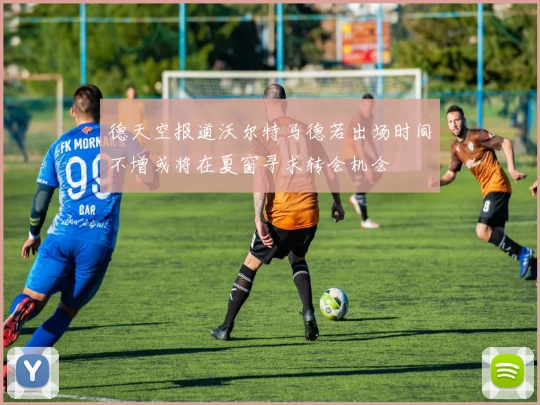 德天空报道沃尔特马德若出场时间不增或将在夏窗寻求转会机会