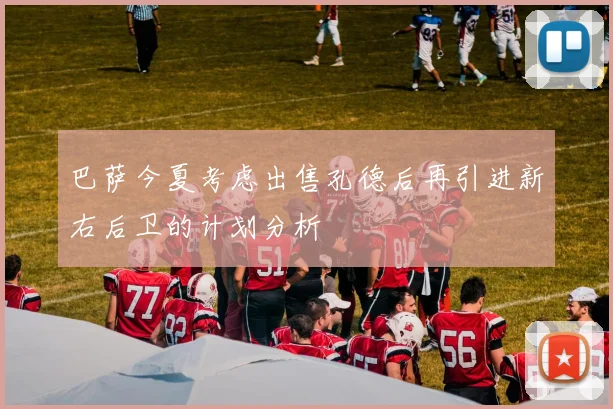 巴萨今夏考虑出售孔德后再引进新右后卫的计划分析