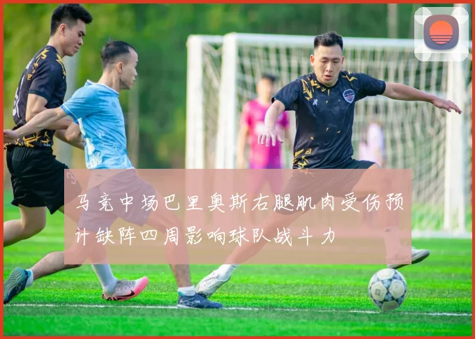 马竞中场巴里奥斯右腿肌肉受伤预计缺阵四周影响球队战斗力