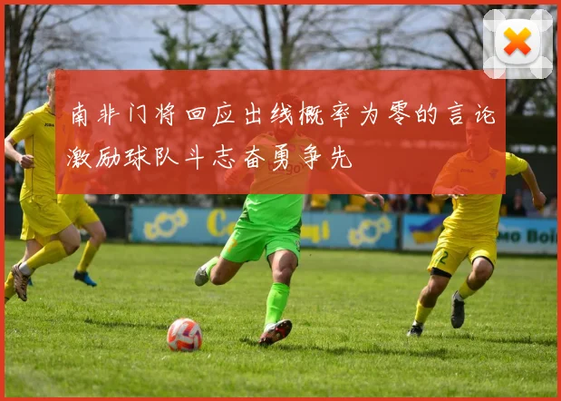 南非门将回应出线概率为零的言论激励球队斗志奋勇争先