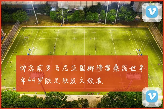 悼念前罗马尼亚国脚穆雷桑离世享年44岁欧足联发文致哀