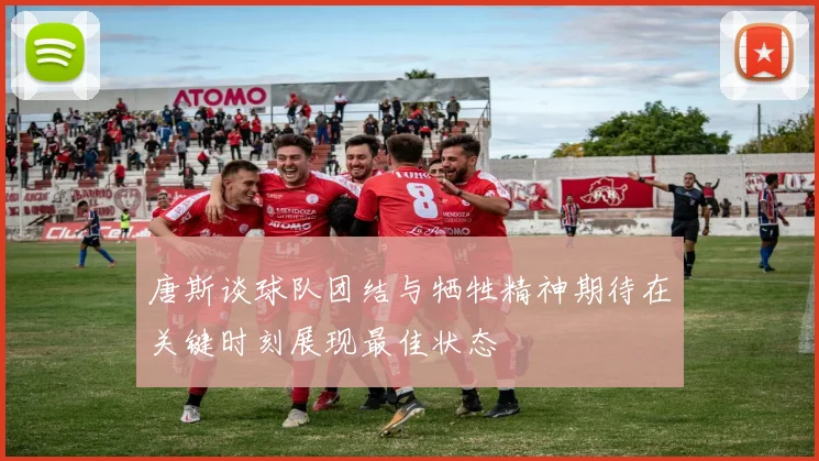 唐斯谈球队团结与牺牲精神期待在关键时刻展现最佳状态