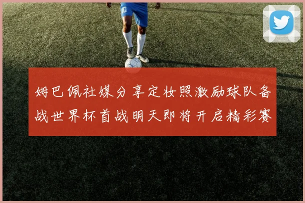 姆巴佩社媒分享定妆照激励球队备战世界杯首战明天即将开启精彩赛事