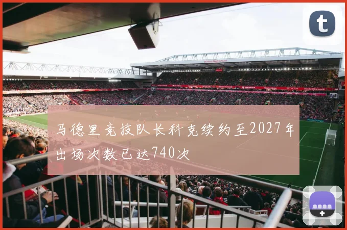 马德里竞技队长科克续约至2027年出场次数已达740次