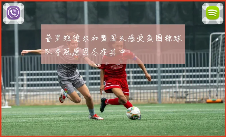 普罗维德尔加盟国米感受氛围称球队夺冠原因尽在其中